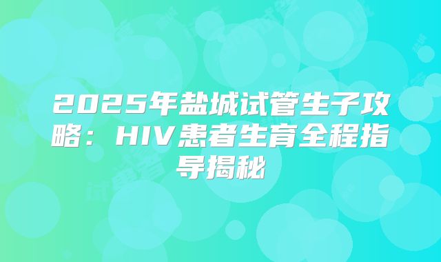 2025年盐城试管生子攻略:HIV患者生育全程指导揭秘