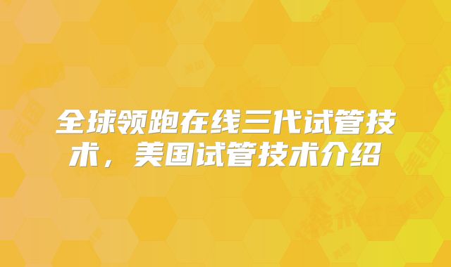 全球领跑在线三代试管技术,美国试管技术介绍
