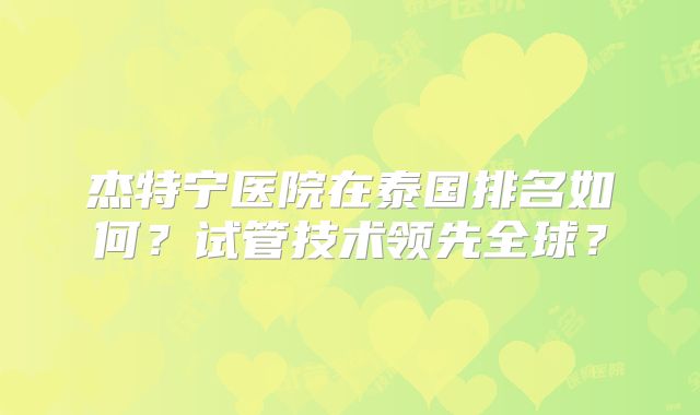 杰特宁医院在泰国排名如何?试管技术领先全球?