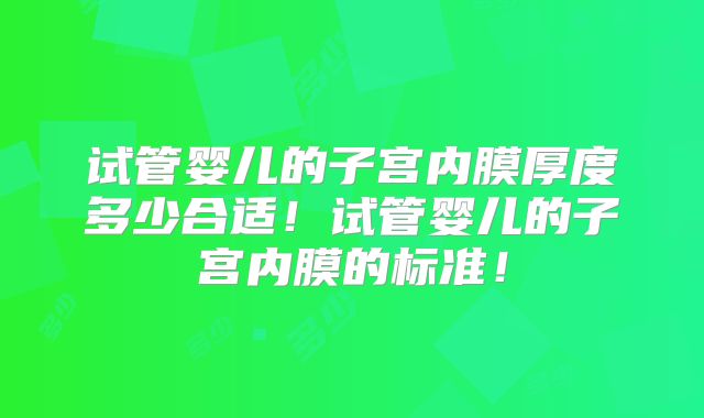 试管婴儿的子宫内膜厚度多少合适！试管婴儿的子宫内膜的标准！