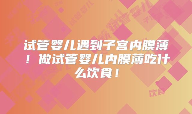 试管婴儿遇到子宫内膜薄！做试管婴儿内膜薄吃什么饮食！