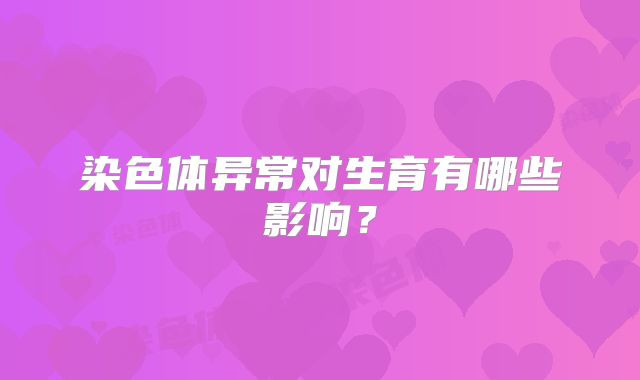 染色体异常对生育有哪些影响？