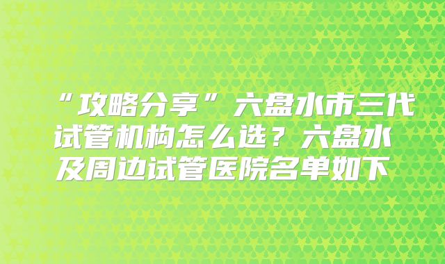 “攻略分享”六盘水市三代试管机构怎么选？六盘水及周边试管医院名单如下