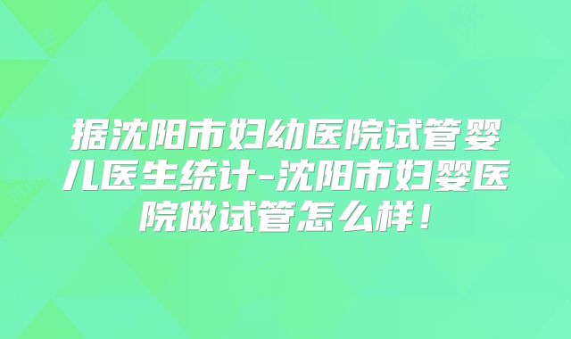 据沈阳市妇幼医院试管婴儿医生统计-沈阳市妇婴医院做试管怎么样！
