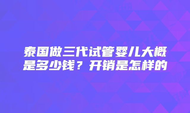 泰国做三代试管婴儿大概是多少钱？开销是怎样的