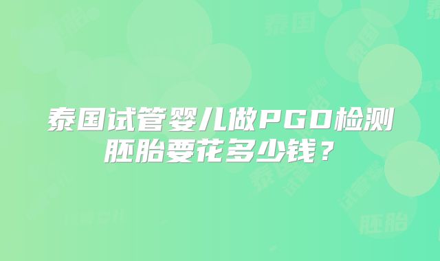 泰国试管婴儿做PGD检测胚胎要花多少钱？