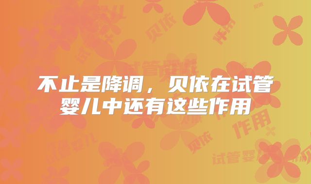 不止是降调,贝依在试管婴儿中还有这些作用