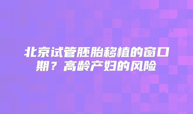 北京试管胚胎移植的窗口期？高龄产妇的风险