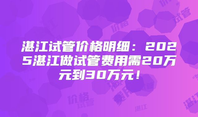 湛江试管价格明细：2025湛江做试管费用需20万元到30万元！