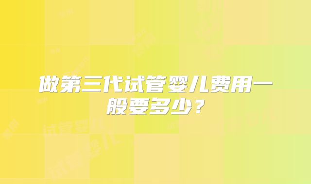 做第三代试管婴儿费用一般要多少？