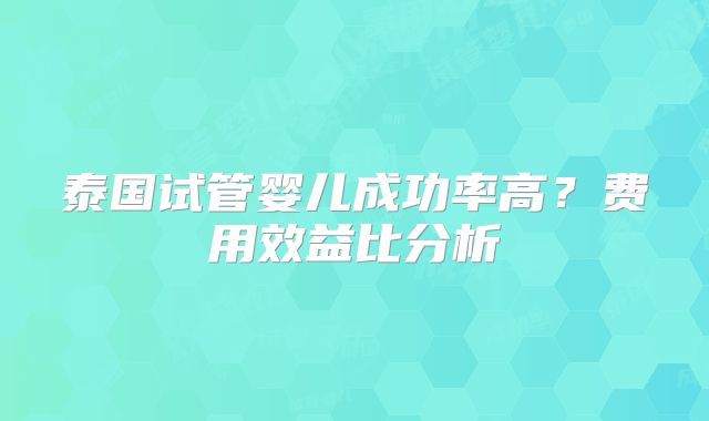 泰国试管婴儿成功率高?费用效益比分析