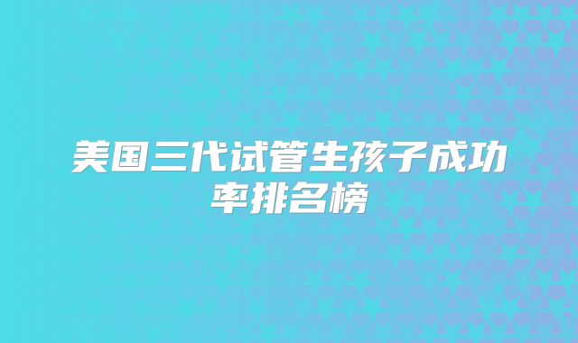 美国三代试管生孩子成功率排名榜