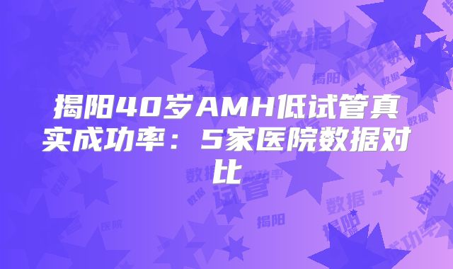 揭阳40岁AMH低试管真实成功率：5家医院数据对比
