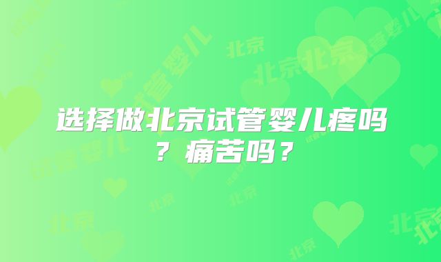 选择做北京试管婴儿疼吗？痛苦吗？