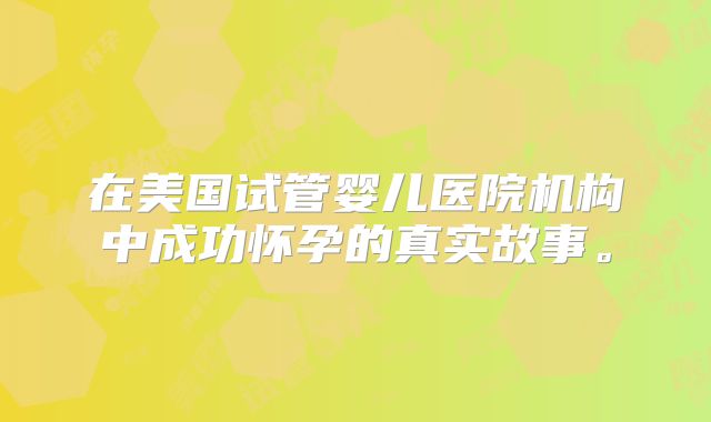 在美国试管婴儿医院机构中成功怀孕的真实故事。