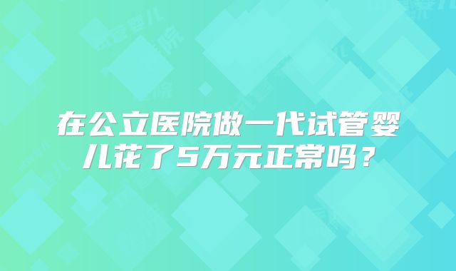 在公立医院做一代试管婴儿花了5万元正常吗？
