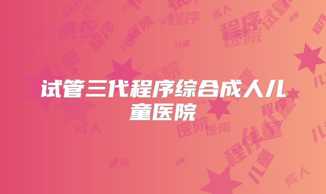 试管三代程序综合成人儿童医院