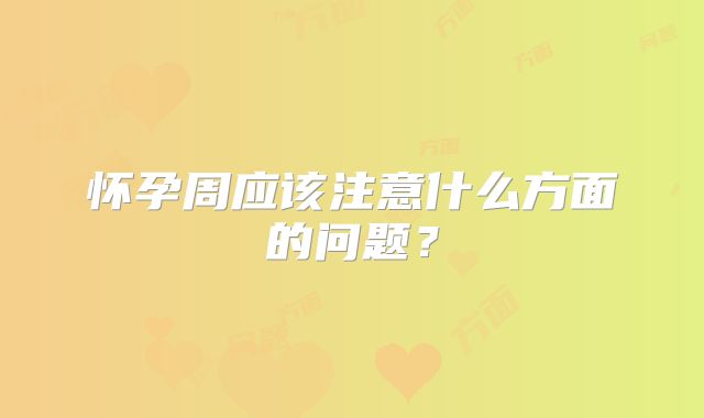 怀孕周应该注意什么方面的问题？