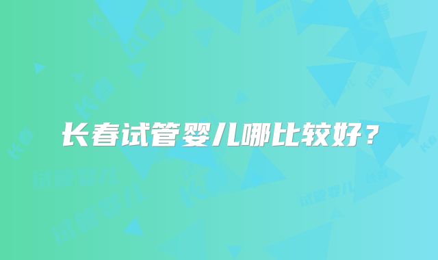 长春试管婴儿哪比较好？