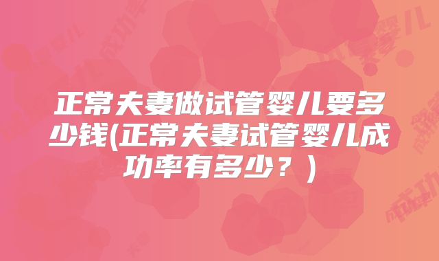正常夫妻做试管婴儿要多少钱(正常夫妻试管婴儿成功率有多少？)