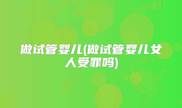 做试管婴儿(做试管婴儿女人受罪吗)