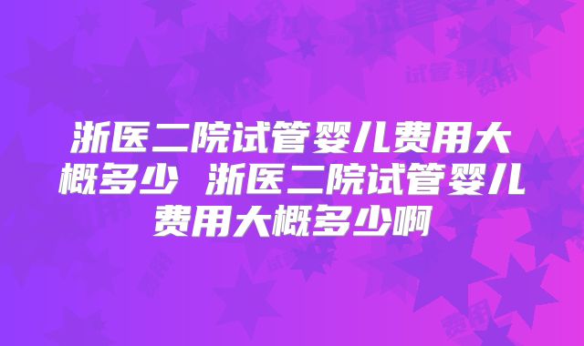 浙医二院试管婴儿费用大概多少 浙医二院试管婴儿费用大概多少啊