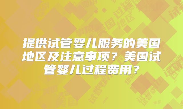 提供试管婴儿服务的美国地区及注意事项？美国试管婴儿过程费用？