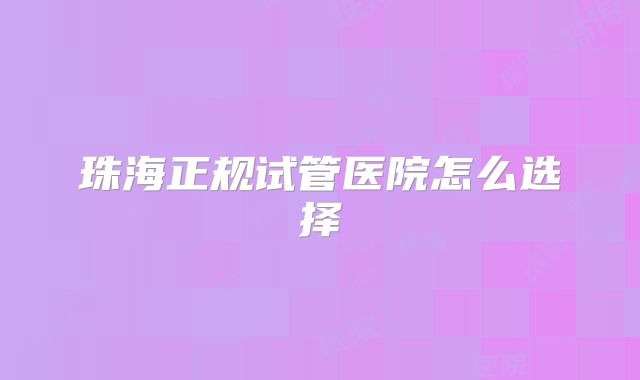 珠海正规试管医院怎么选择