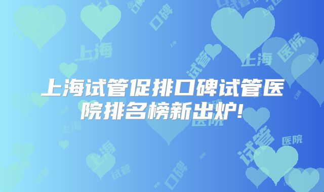 上海试管促排口碑试管医院排名榜新出炉!