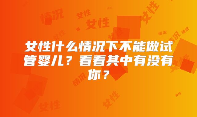 女性什么情况下不能做试管婴儿？看看其中有没有你？