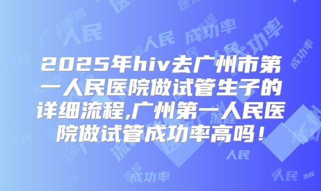 2025年hiv去广州市第一人民医院做试管生子的详细流程,广州第一人民医院做试管成功率高吗!