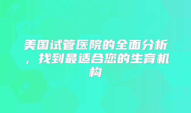 美国试管医院的全面分析，找到最适合您的生育机构