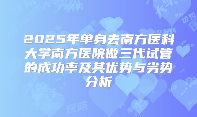 2025年单身去南方医科大学南方医院做三代试管的成功率及其优势与劣势分析
