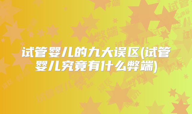 试管婴儿的九大误区(试管婴儿究竟有什么弊端)