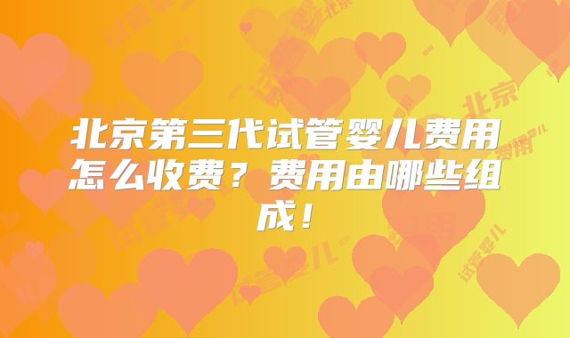 北京第三代试管婴儿费用怎么收费？费用由哪些组成！