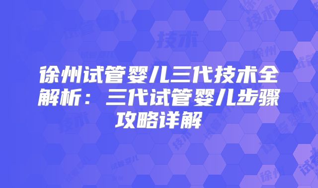 徐州试管婴儿三代技术全解析:三代试管婴儿步骤攻略详解