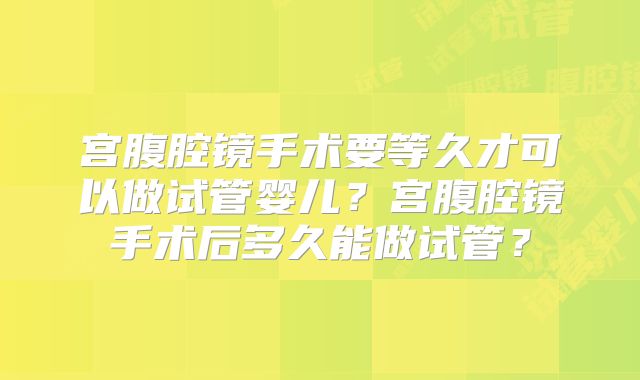 宫腹腔镜手术要等久才可以做试管婴儿？宫腹腔镜手术后多久能做试管？