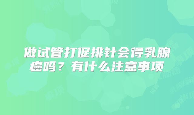 做试管打促排针会得乳腺癌吗?有什么注意事项
