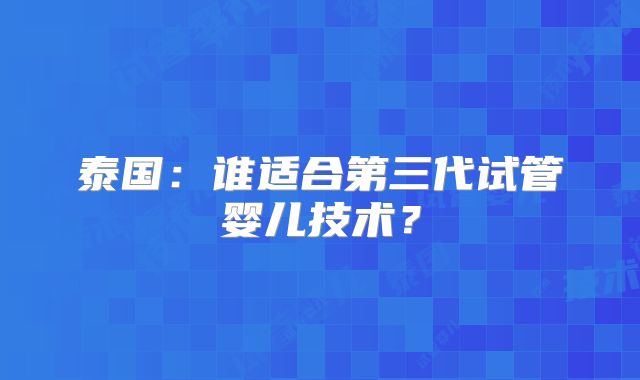 泰国：谁适合第三代试管婴儿技术？