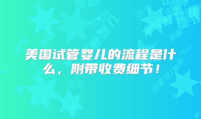 美国试管婴儿的流程是什么,附带收费细节!