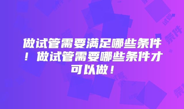 做试管需要满足哪些条件！做试管需要哪些条件才可以做！