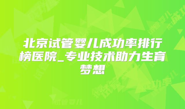 北京试管婴儿成功率排行榜医院_专业技术助力生育梦想
