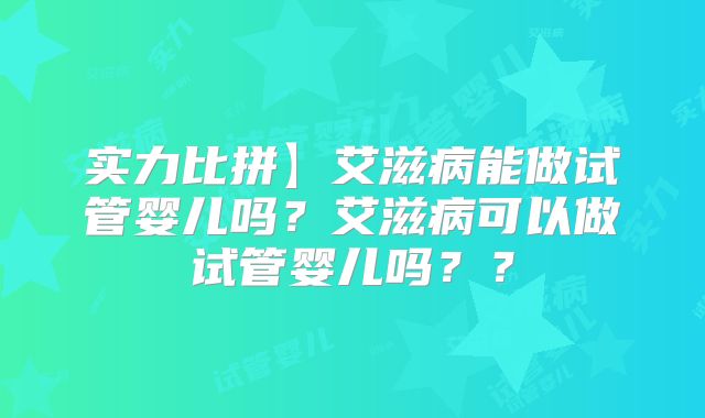 实力比拼】艾滋病能做试管婴儿吗？艾滋病可以做试管婴儿吗？？