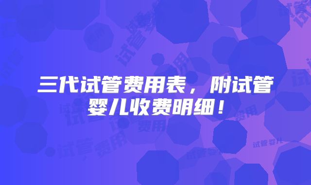 三代试管费用表，附试管婴儿收费明细！