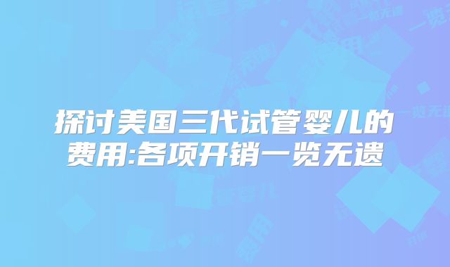 探讨美国三代试管婴儿的费用:各项开销一览无遗