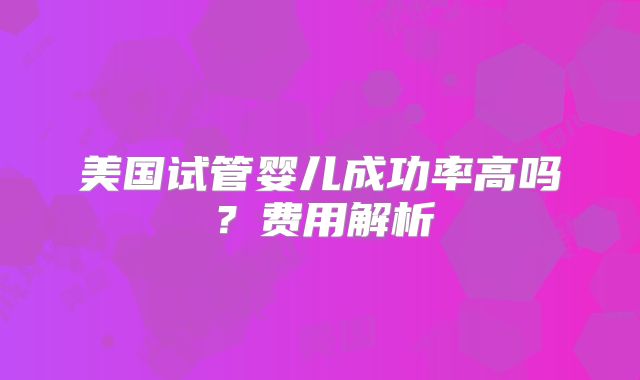 美国试管婴儿成功率高吗？费用解析