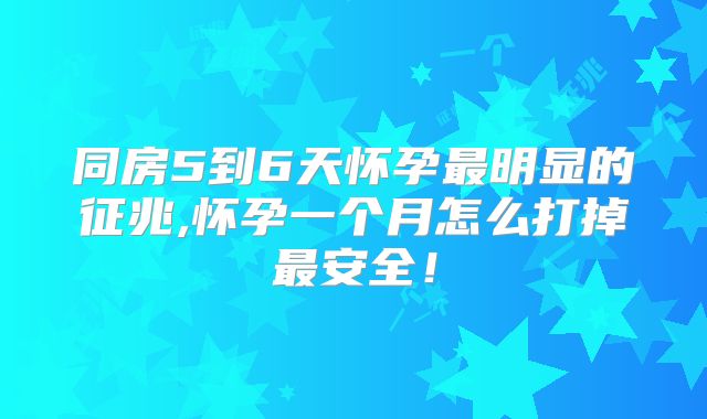 同房5到6天怀孕最明显的征兆,怀孕一个月怎么打掉最安全！