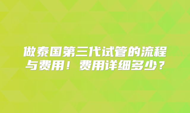 做泰国第三代试管的流程与费用！费用详细多少？