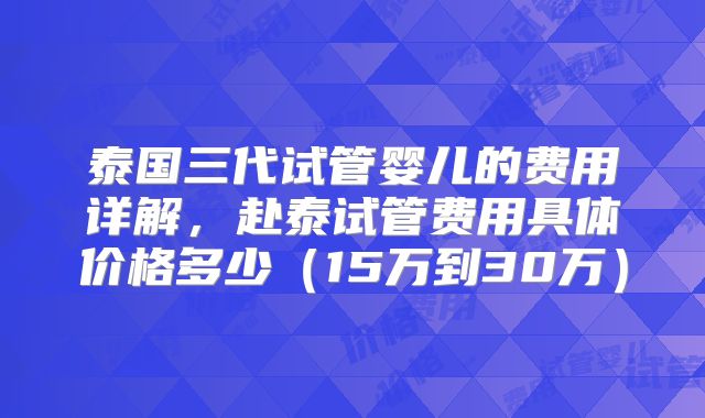 泰国三代试管婴儿的费用详解，赴泰试管费用具体价格多少（15万到30万）