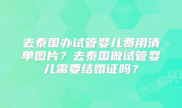 去泰国办试管婴儿费用清单图片？去泰国做试管婴儿需要结婚证吗？